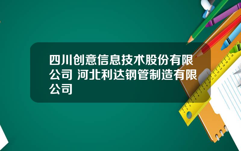 四川创意信息技术股份有限公司 河北利达钢管制造有限公司